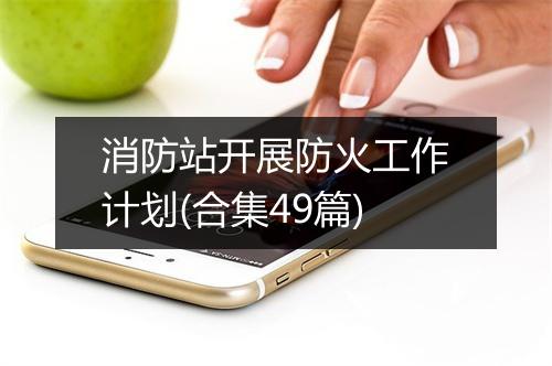 消防站开展防火工作计划(合集49篇)
