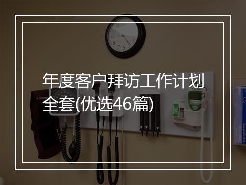 年度客户拜访工作计划全套(优选46篇)