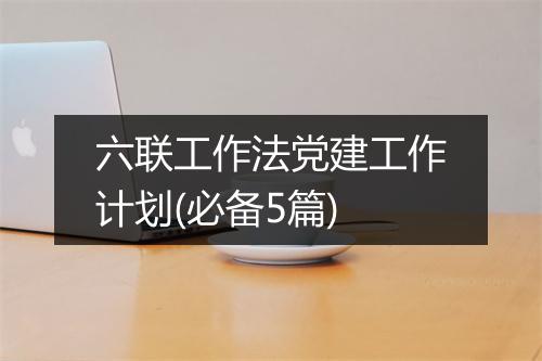 六联工作法党建工作计划(必备5篇)