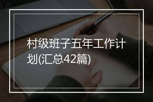 村级班子五年工作计划(汇总42篇)