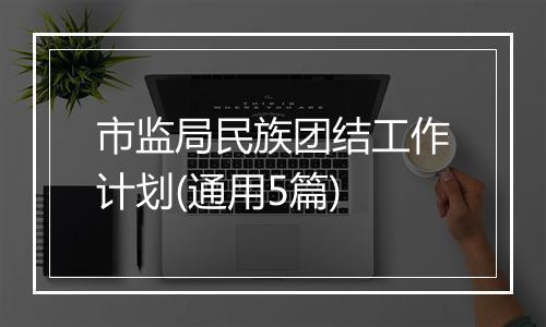 市监局民族团结工作计划(通用5篇)