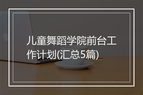 儿童舞蹈学院前台工作计划(汇总5篇)