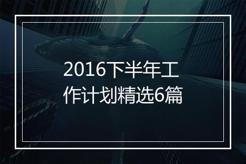2016下半年工作计划精选6篇