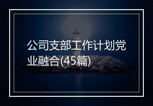 公司支部工作计划党业融合(45篇)
