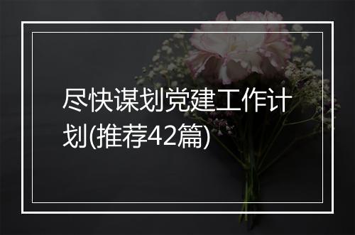 尽快谋划党建工作计划(推荐42篇)