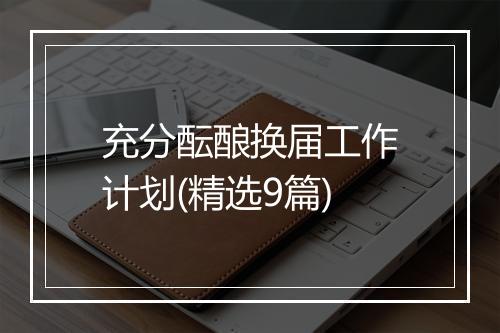 充分酝酿换届工作计划(精选9篇)