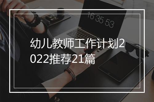 幼儿教师工作计划2022推荐21篇