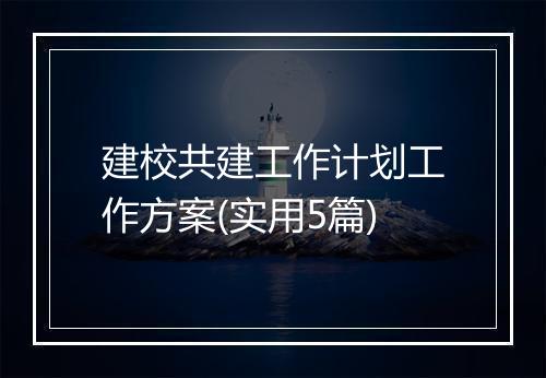 建校共建工作计划工作方案(实用5篇)