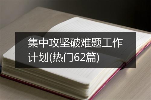 集中攻坚破难题工作计划(热门62篇)