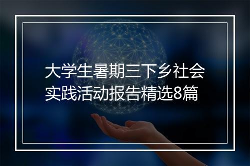 大学生暑期三下乡社会实践活动报告精选8篇