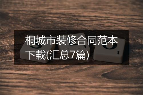 桐城市装修合同范本下载(汇总7篇)