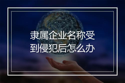 隶属企业名称受到侵犯后怎么办