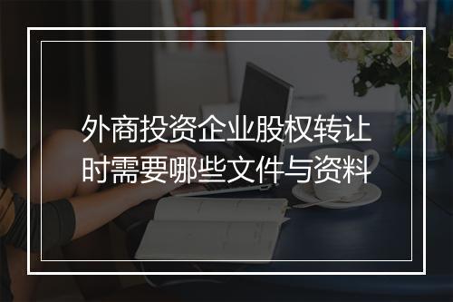 外商投资企业股权转让时需要哪些文件与资料