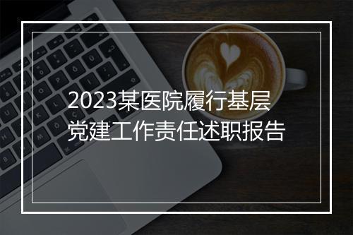 2023某医院履行基层党建工作责任述职报告