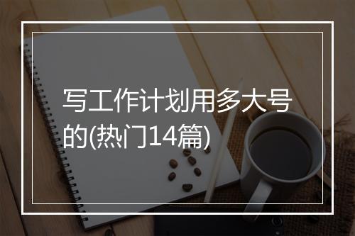 写工作计划用多大号的(热门14篇)