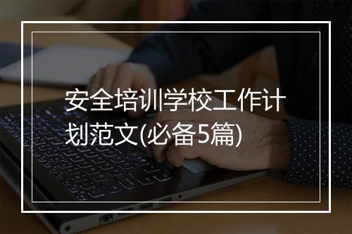 安全培训学校工作计划范文(必备5篇)
