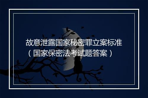 故意泄露国家秘密罪立案标准（国家保密法考试题答案）