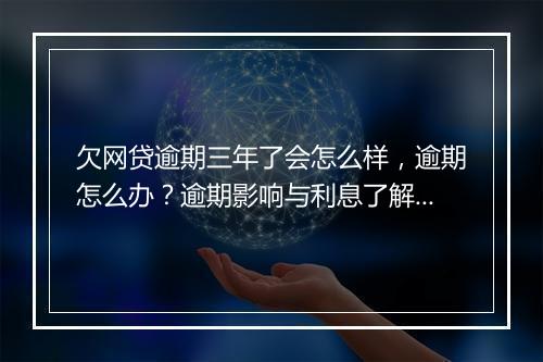 欠网贷逾期三年了会怎么样，逾期怎么办？逾期影响与利息了解！