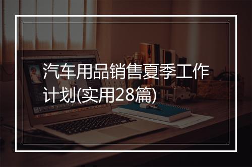汽车用品销售夏季工作计划(实用28篇)