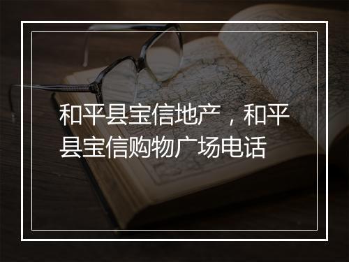 和平县宝信地产，和平县宝信购物广场电话