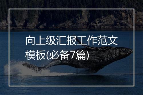 向上级汇报工作范文模板(必备7篇)