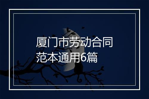 厦门市劳动合同范本通用6篇