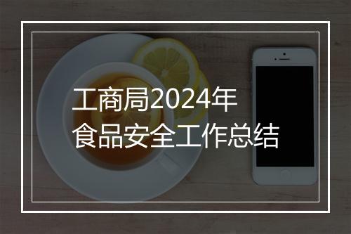 工商局2024年食品安全工作总结