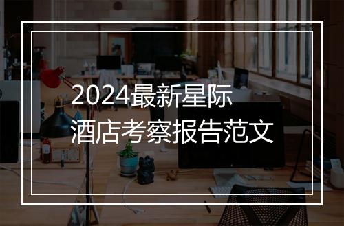 2024最新星际酒店考察报告范文