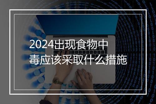 2024出现食物中毒应该采取什么措施