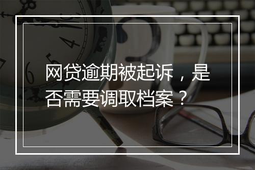网贷逾期被起诉，是否需要调取档案？