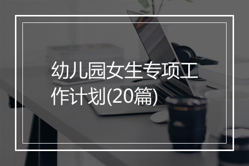 幼儿园女生专项工作计划(20篇)