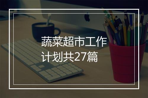 蔬菜超市工作计划共27篇