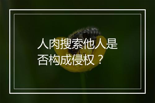 人肉搜索他人是否构成侵权？