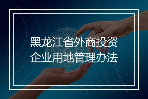 黑龙江省外商投资企业用地管理办法