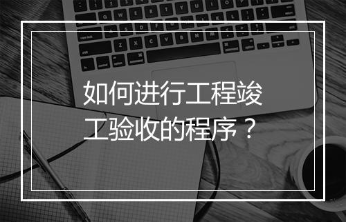 如何进行工程竣工验收的程序？