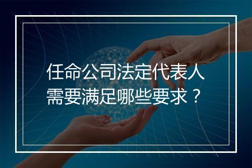 任命公司法定代表人需要满足哪些要求？
