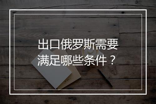 出口俄罗斯需要满足哪些条件？