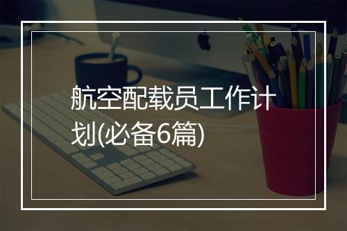 航空配载员工作计划(必备6篇)
