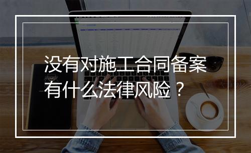 没有对施工合同备案有什么法律风险？