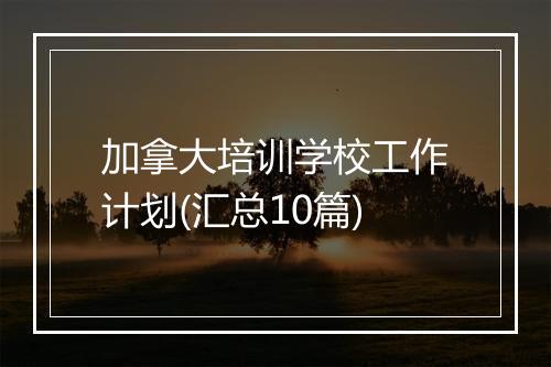 加拿大培训学校工作计划(汇总10篇)