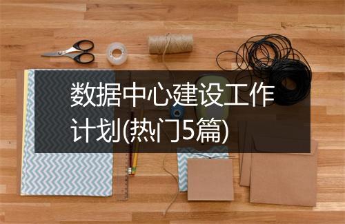 数据中心建设工作计划(热门5篇)