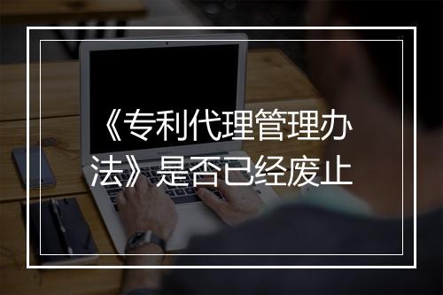 《专利代理管理办法》是否已经废止