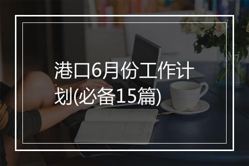 港口6月份工作计划(必备15篇)
