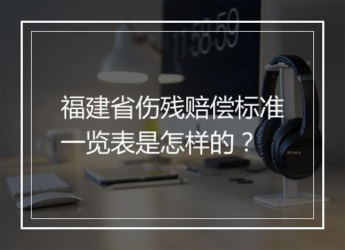 福建省伤残赔偿标准一览表是怎样的？