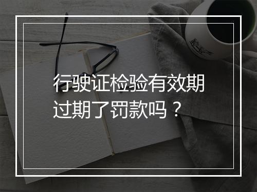 行驶证检验有效期过期了罚款吗？