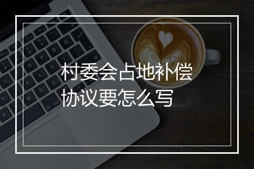 村委会占地补偿协议要怎么写