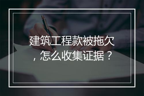 建筑工程款被拖欠，怎么收集证据？