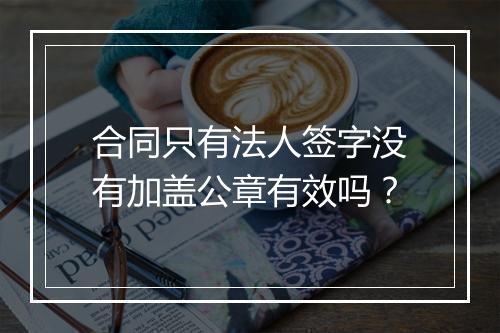 合同只有法人签字没有加盖公章有效吗？