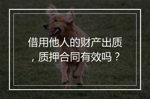 借用他人的财产出质，质押合同有效吗？