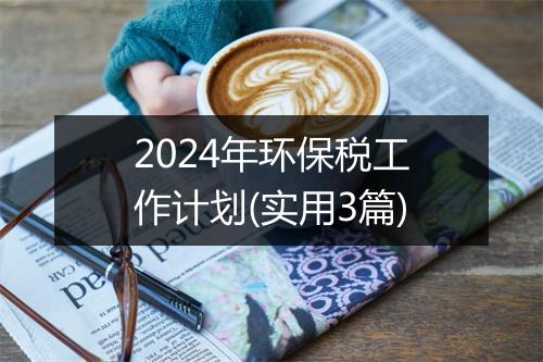 2024年环保税工作计划(实用3篇)